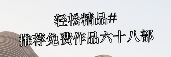 轻松精品#推荐免费作品六十八部